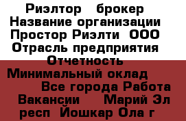 Риэлтор - брокер › Название организации ­ Простор-Риэлти, ООО › Отрасль предприятия ­ Отчетность › Минимальный оклад ­ 150 000 - Все города Работа » Вакансии   . Марий Эл респ.,Йошкар-Ола г.